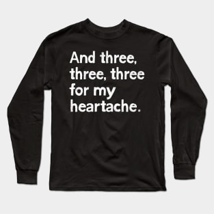 And three, three, three for my heartache Long Sleeve T-Shirt